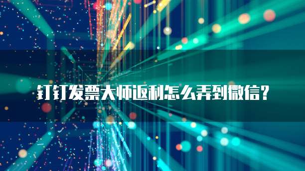 钉钉发票大师返利怎么弄到微信？