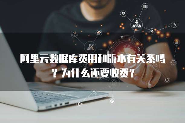 阿里云数据库费用和版本有关系吗?为什么还要收费?