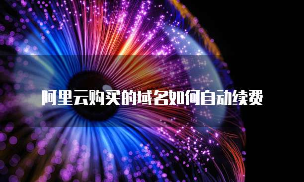 阿里云购买的域名如何自动续费