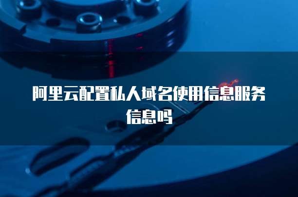 阿里云配置私人域名使用信息服务信息吗