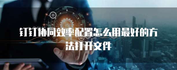 钉钉协同效率配置怎么用最好的方法打开文件