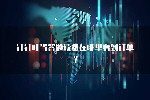 钉钉叮当答题续费在哪里看到订单?