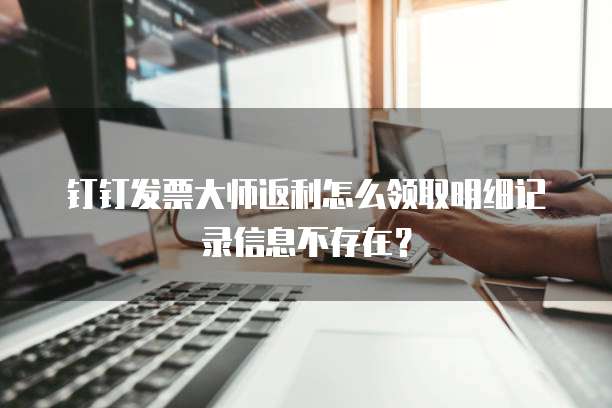钉钉发票大师返利怎么领取明细记录信息不存在?