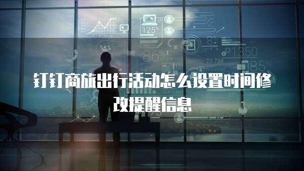 钉钉商旅出行活动怎么设置时间修改提醒信息