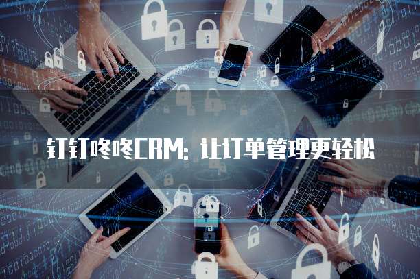 钉钉咚咚CRM: 让订单管理更轻松