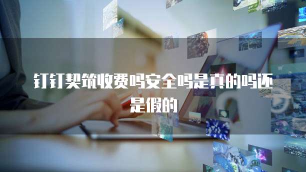 钉钉契筑收费吗安全吗是真的吗还是假的