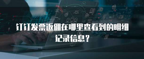 钉钉发票返佣在哪里查看到的明细记录信息?