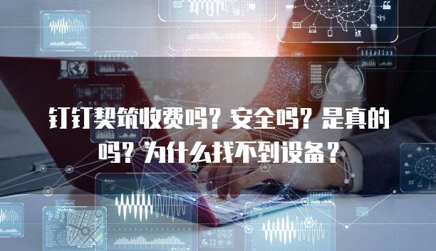 钉钉契筑收费吗?安全吗?是真的吗?为什么找不到设备?