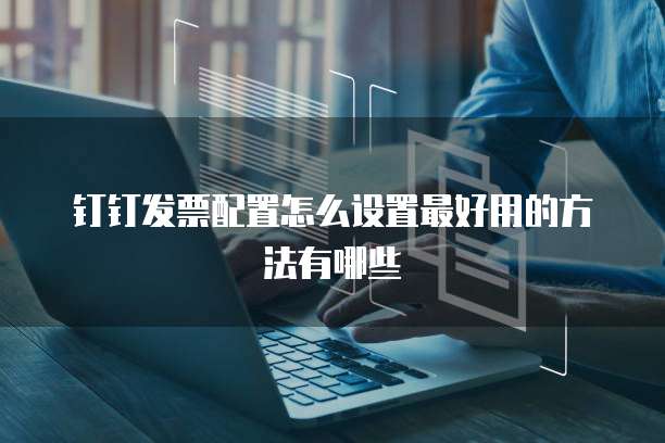 钉钉发票配置怎么设置最好用的方法有哪些