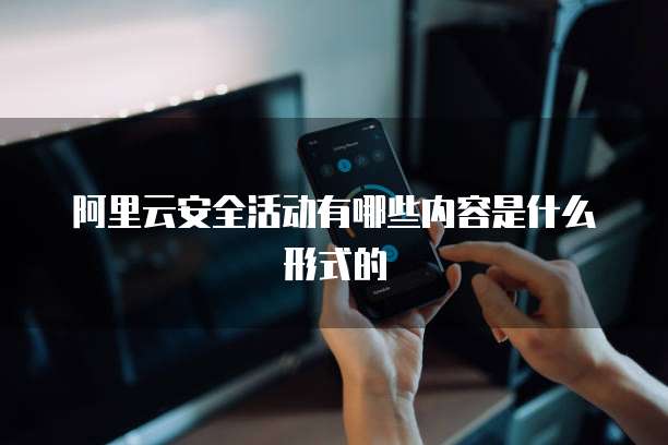 阿里云安全活动有哪些内容是什么形式的