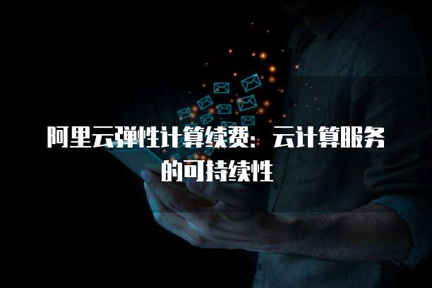 阿里云弹性计算续费:云计算服务的可持续性