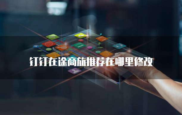 钉钉在途商旅推荐在哪里修改