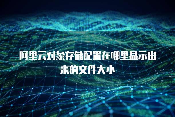 阿里云对象存储配置在哪里显示出来的文件大小