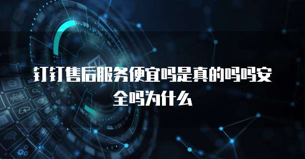 钉钉售后服务便宜吗是真的吗吗安全吗为什么