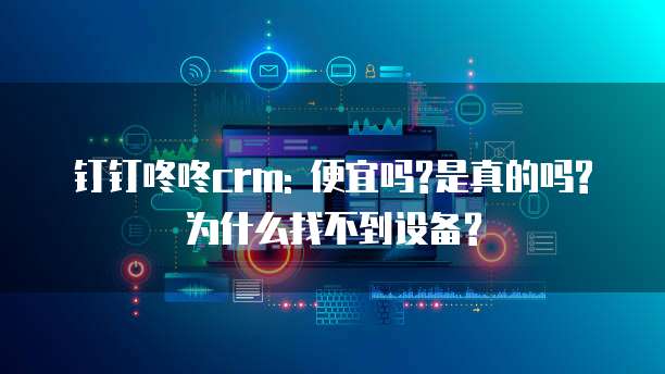 钉钉咚咚crm: 便宜吗?是真的吗?为什么找不到设备?