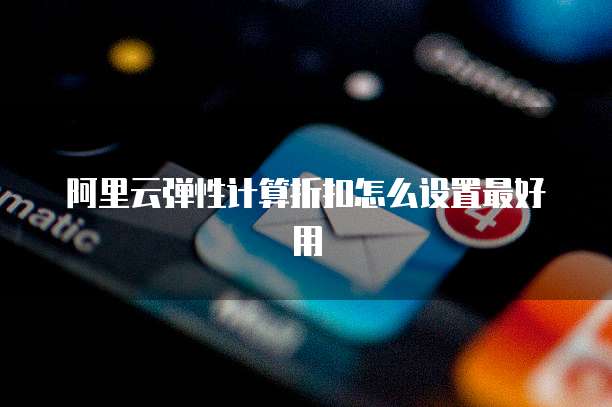 阿里云弹性计算折扣怎么设置最好用