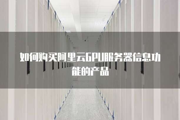 如何购买阿里云GPU服务器信息功能的产品