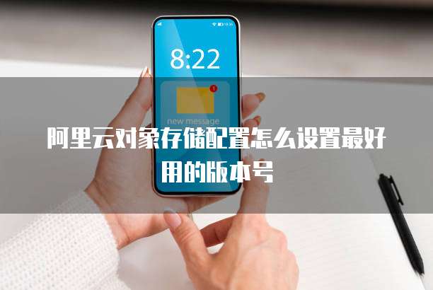 阿里云对象存储配置怎么设置最好用的版本号