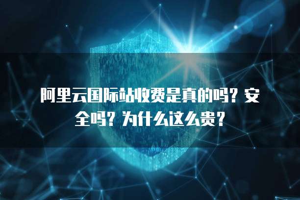 阿里云国际站收费是真的吗?安全吗?为什么这么贵?