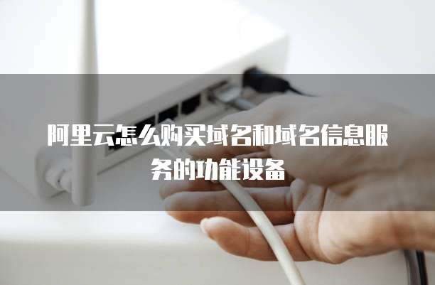 阿里云怎么购买域名和域名信息服务的功能设备