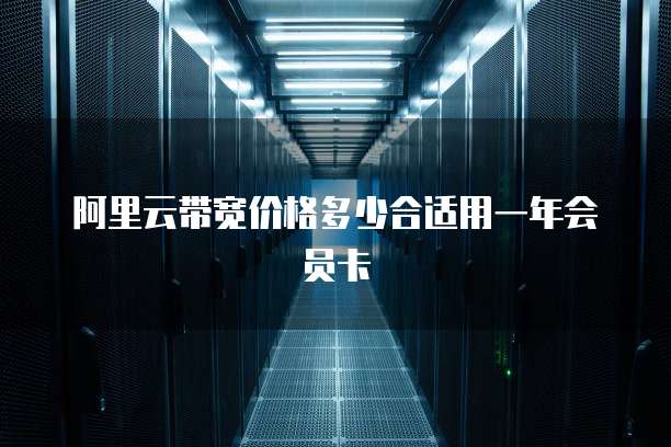 阿里云带宽价格多少合适用一年会员卡
