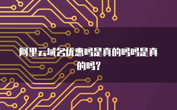阿里云域名优惠吗是真的吗吗是真的吗?