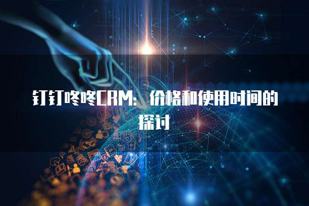 钉钉咚咚CRM:价格和使用时间的探讨