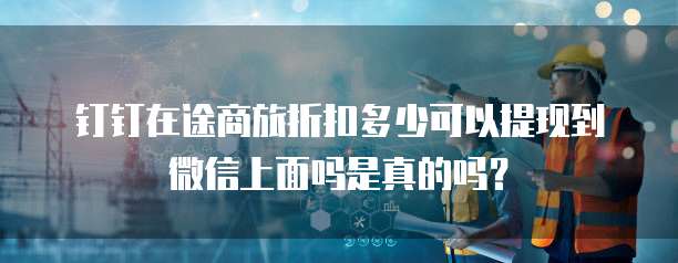 钉钉在途商旅折扣多少可以提现到微信上面吗是真的吗?