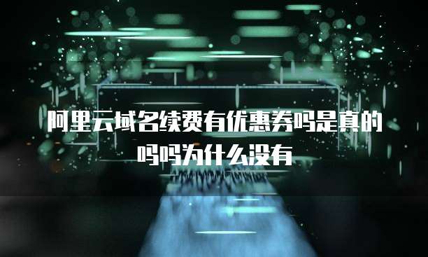 阿里云域名续费有优惠券吗是真的吗吗为什么没有