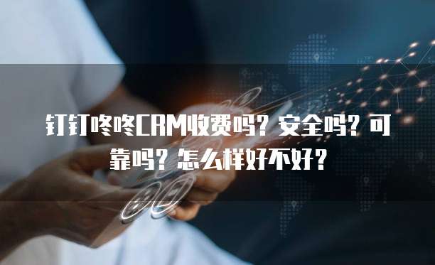 钉钉咚咚CRM收费吗?安全吗?可靠吗?怎么样好不好?