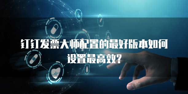 钉钉发票大师配置的最好版本如何设置最高效？