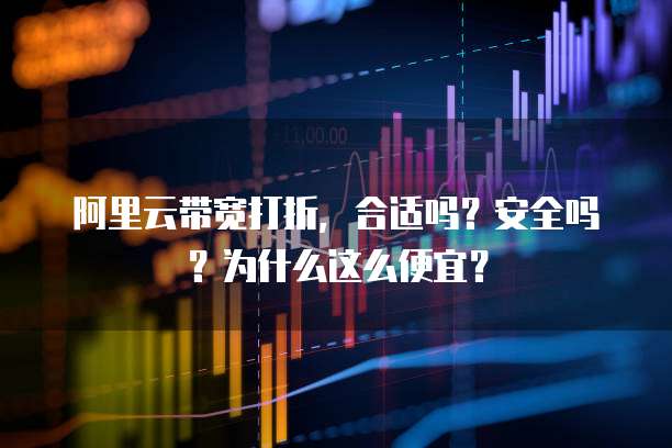 阿里云带宽打折,合适吗?安全吗?为什么这么便宜?
