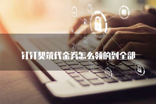 钉钉契筑代金券怎么领的到全部