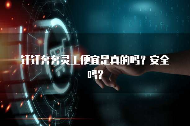 钉钉奔奔灵工便宜是真的吗?安全吗?