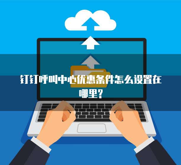 钉钉呼叫中心优惠条件怎么设置在哪里?