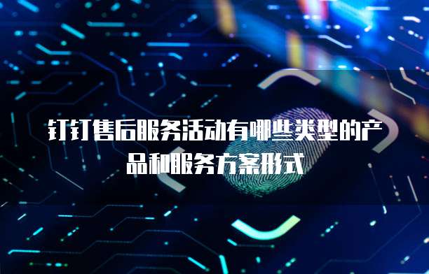 钉钉售后服务活动有哪些类型的产品和服务方案形式