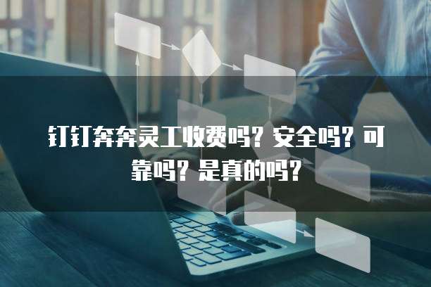 钉钉奔奔灵工收费吗?安全吗?可靠吗?是真的吗?