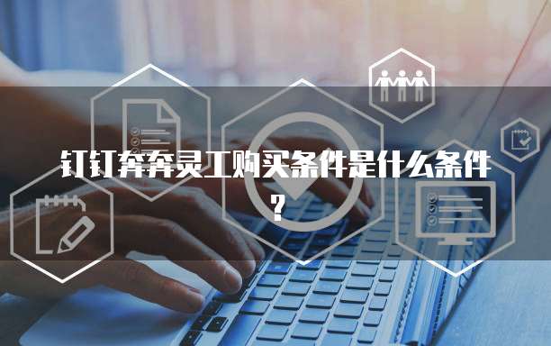 钉钉奔奔灵工购买条件是什么条件?