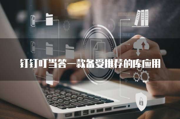 钉钉叮当答一款备受推荐的库应用