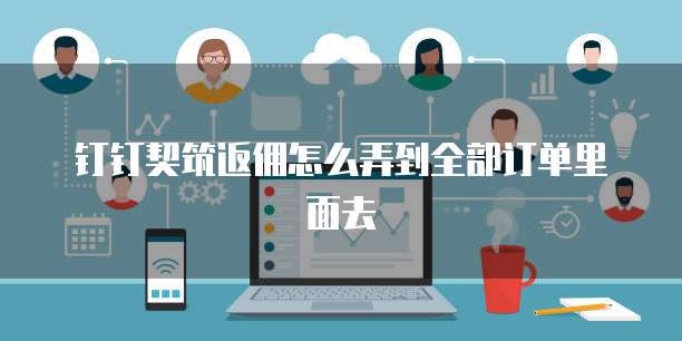钉钉契筑返佣怎么弄到全部订单里面去