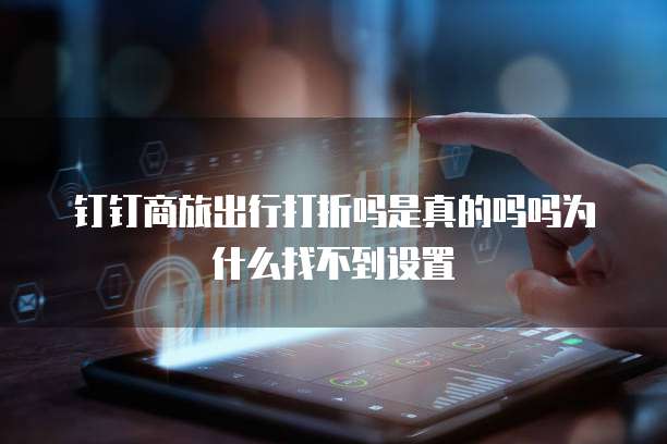 钉钉商旅出行打折吗是真的吗吗为什么找不到设置