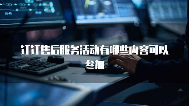 钉钉售后服务活动有哪些内容可以参加