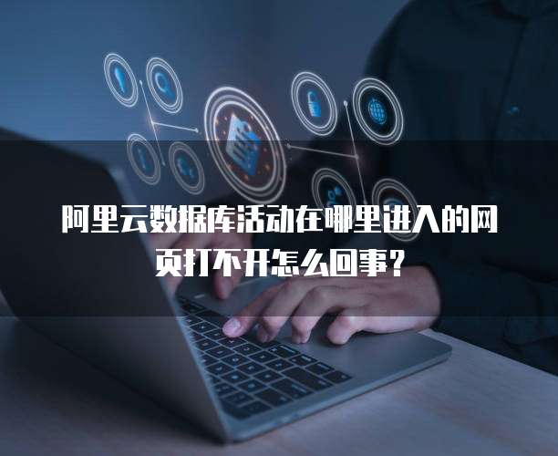 阿里云数据库活动在哪里进入的网页打不开怎么回事?