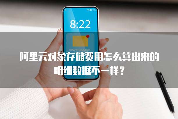 阿里云对象存储费用怎么算出来的明细数据不一样?