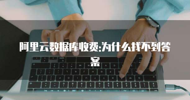 阿里云数据库收费:为什么找不到答案