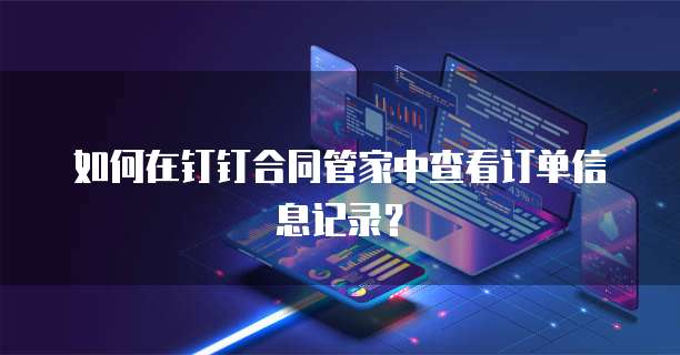 如何在钉钉合同管家中查看订单信息记录?