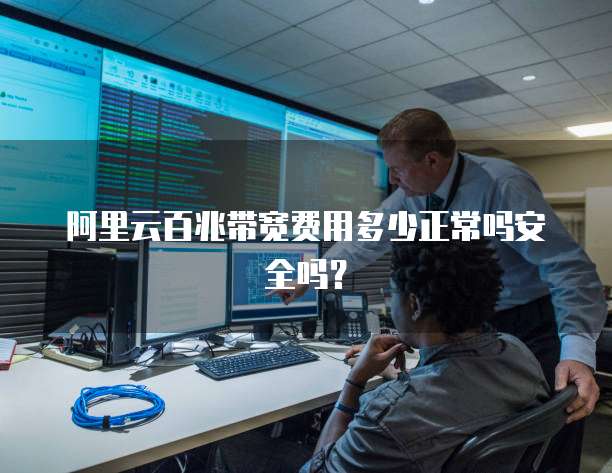 阿里云百兆带宽费用多少正常吗安全吗?