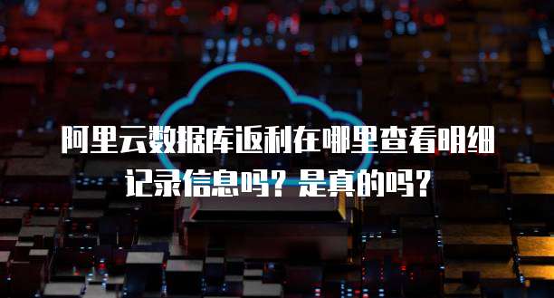 阿里云数据库返利在哪里查看明细记录信息吗?是真的吗?
