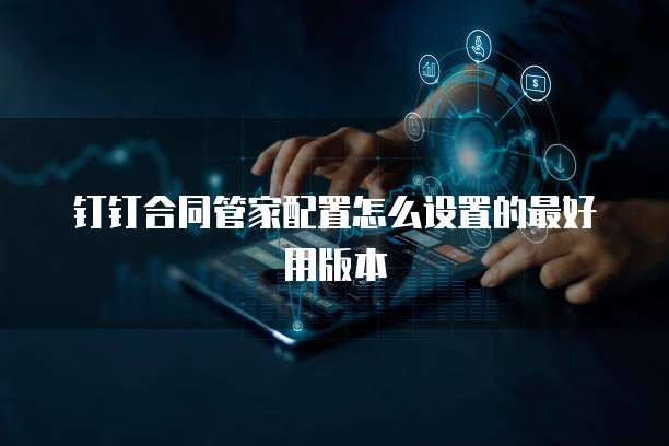 钉钉合同管家配置怎么设置的最好用版本