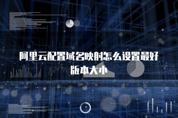 阿里云配置域名映射怎么设置最好版本大小